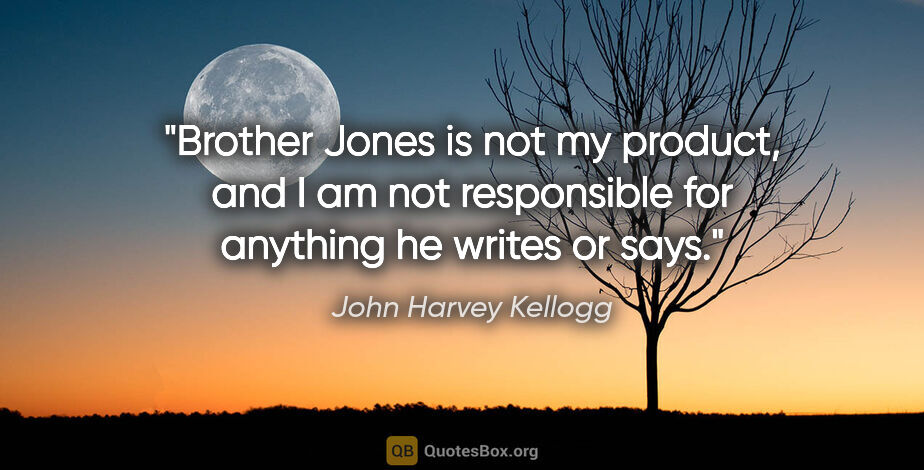 John Harvey Kellogg quote: "Brother Jones is not my product, and I am not responsible for..."
