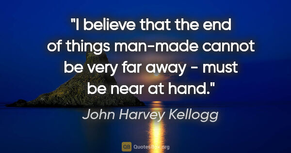 John Harvey Kellogg quote: "I believe that the end of things man-made cannot be very far..."