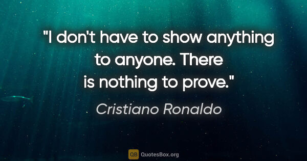 Cristiano Ronaldo quote: "I don't have to show anything to anyone. There is nothing to..."