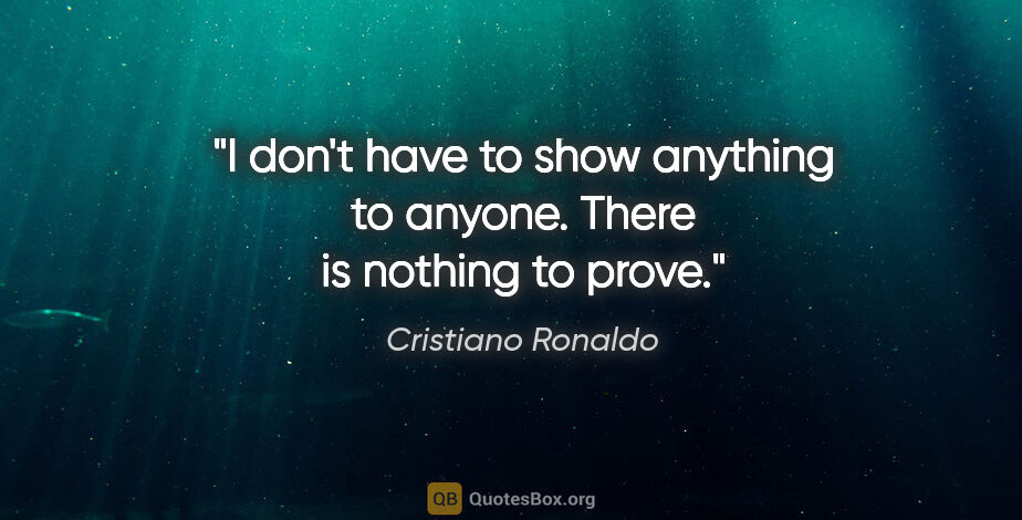 Cristiano Ronaldo quote: "I don't have to show anything to anyone. There is nothing to..."