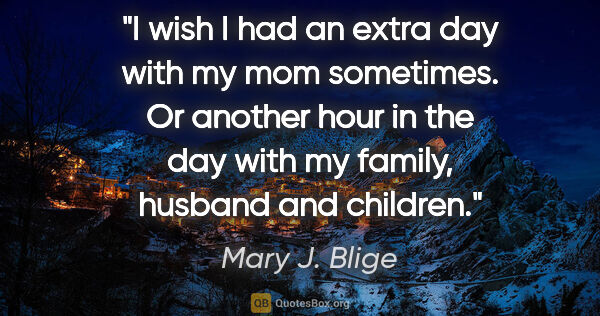 Mary J. Blige quote: "I wish I had an extra day with my mom sometimes. Or another..."