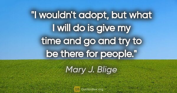 Mary J. Blige quote: "I wouldn't adopt, but what I will do is give my time and go..."