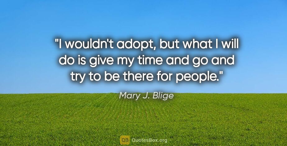 Mary J. Blige quote: "I wouldn't adopt, but what I will do is give my time and go..."