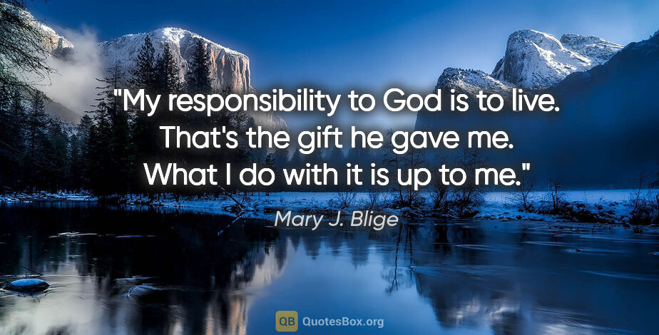 Mary J. Blige quote: "My responsibility to God is to live. That's the gift he gave..."