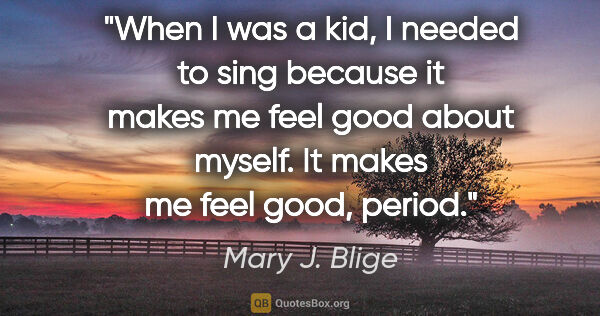 Mary J. Blige quote: "When I was a kid, I needed to sing because it makes me feel..."
