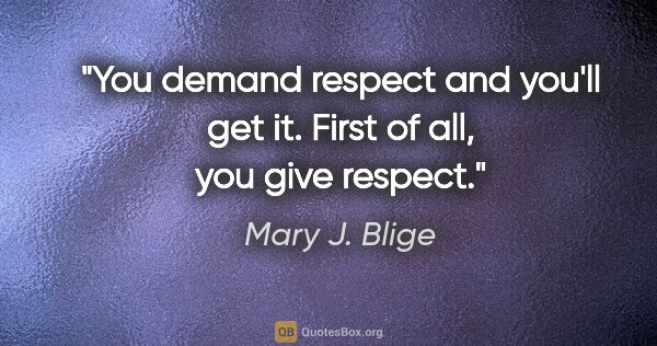 Mary J. Blige quote: "You demand respect and you'll get it. First of all, you give..."