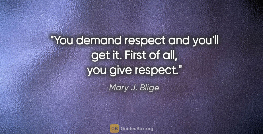 Mary J. Blige quote: "You demand respect and you'll get it. First of all, you give..."