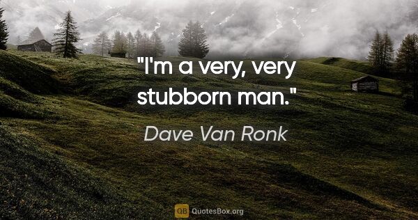 Dave Van Ronk quote: "I'm a very, very stubborn man."