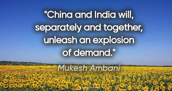 Mukesh Ambani quote: "China and India will, separately and together, unleash an..."