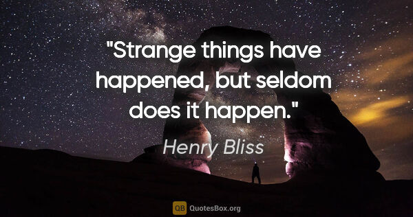 Henry Bliss quote: "Strange things have happened, but seldom does it happen."