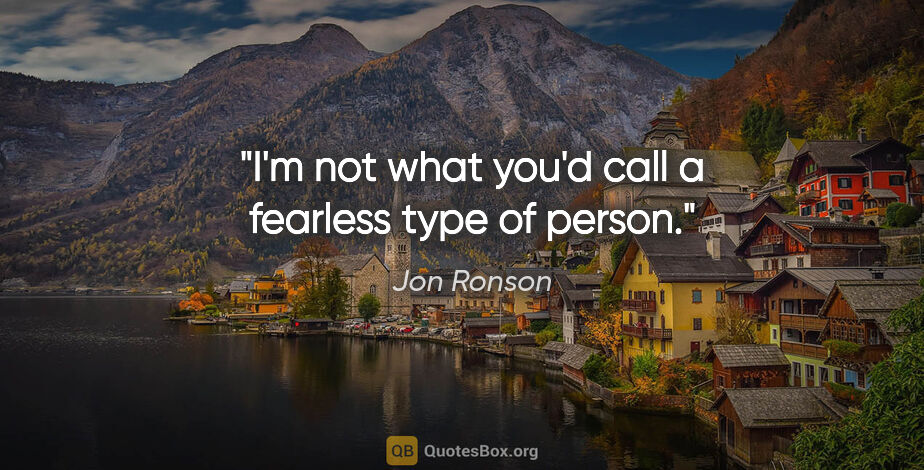 Jon Ronson quote: "I'm not what you'd call a fearless type of person."