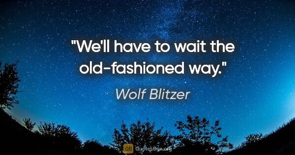 Wolf Blitzer quote: "We'll have to wait the old-fashioned way."