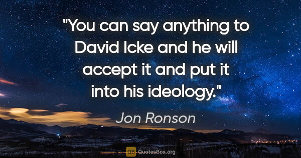 Jon Ronson quote: "You can say anything to David Icke and he will accept it and..."