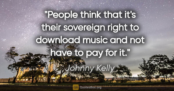 Johnny Kelly quote: "People think that it's their sovereign right to download music..."