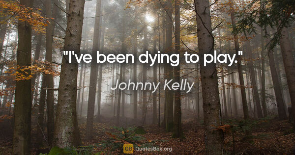 Johnny Kelly quote: "I've been dying to play."