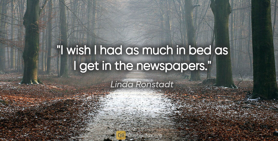 Linda Ronstadt quote: "I wish I had as much in bed as I get in the newspapers."