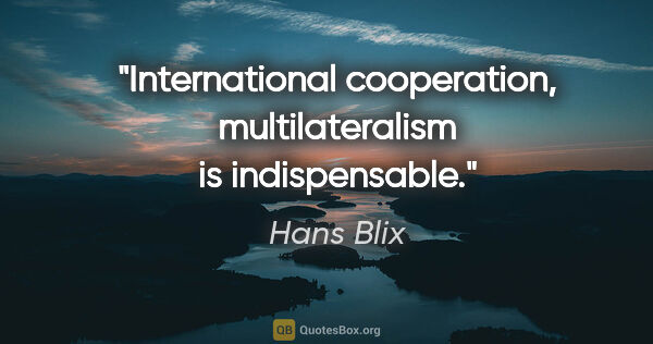 Hans Blix quote: "International cooperation, multilateralism is indispensable."
