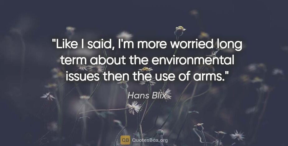 Hans Blix quote: "Like I said, I'm more worried long term about the..."