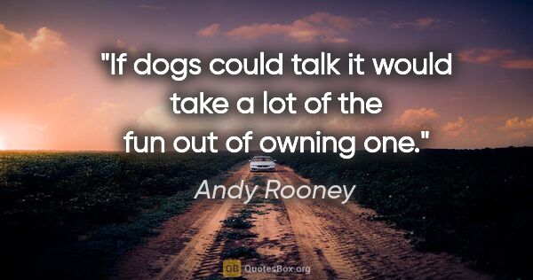 Andy Rooney quote: "If dogs could talk it would take a lot of the fun out of..."