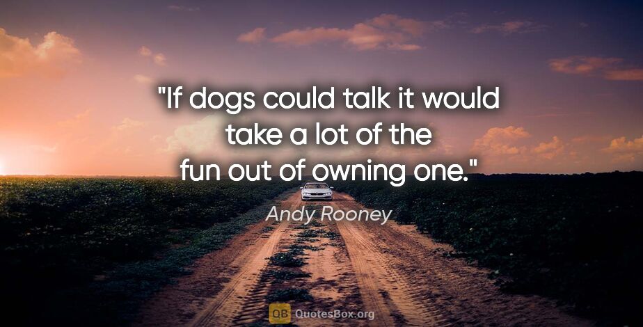 Andy Rooney quote: "If dogs could talk it would take a lot of the fun out of..."