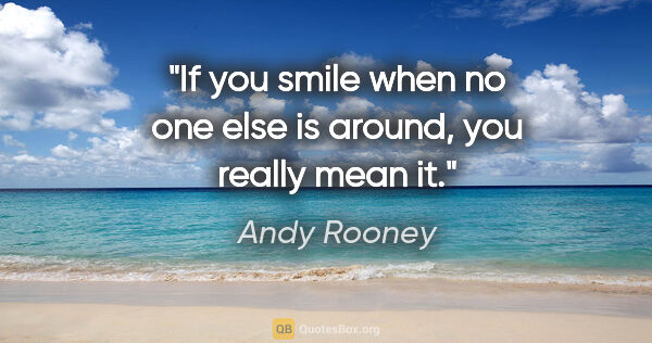 Andy Rooney quote: "If you smile when no one else is around, you really mean it."