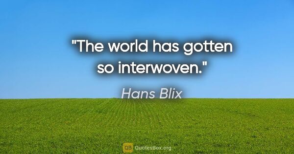 Hans Blix quote: "The world has gotten so interwoven."
