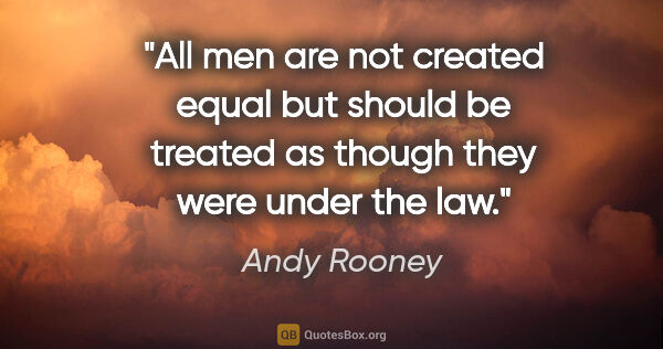 Andy Rooney quote: "All men are not created equal but should be treated as though..."