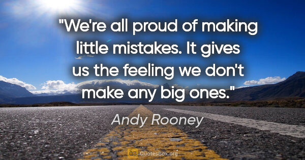 Andy Rooney quote: "We're all proud of making little mistakes. It gives us the..."