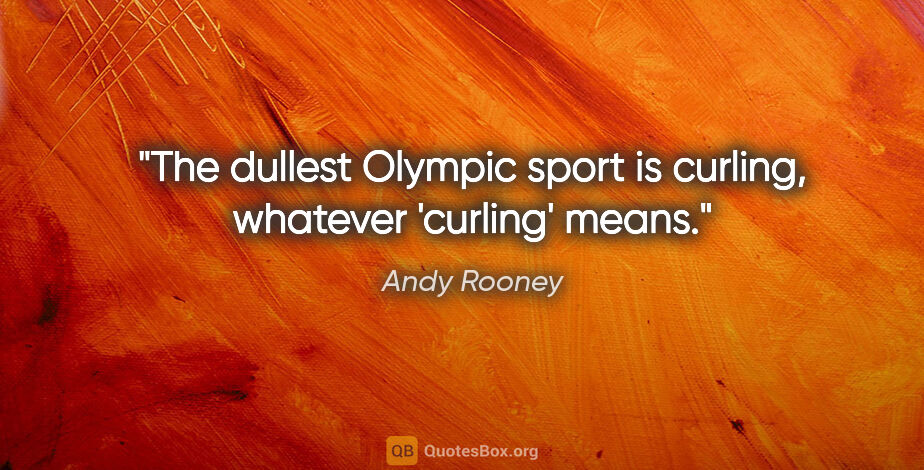 Andy Rooney quote: "The dullest Olympic sport is curling, whatever 'curling' means."