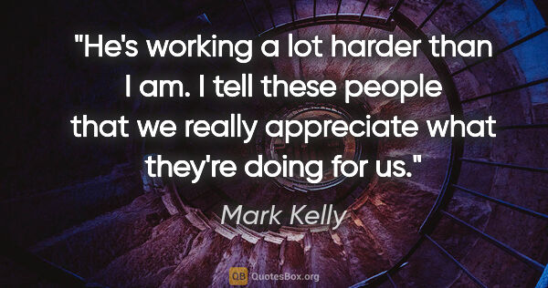 Mark Kelly quote: "He's working a lot harder than I am. I tell these people that..."