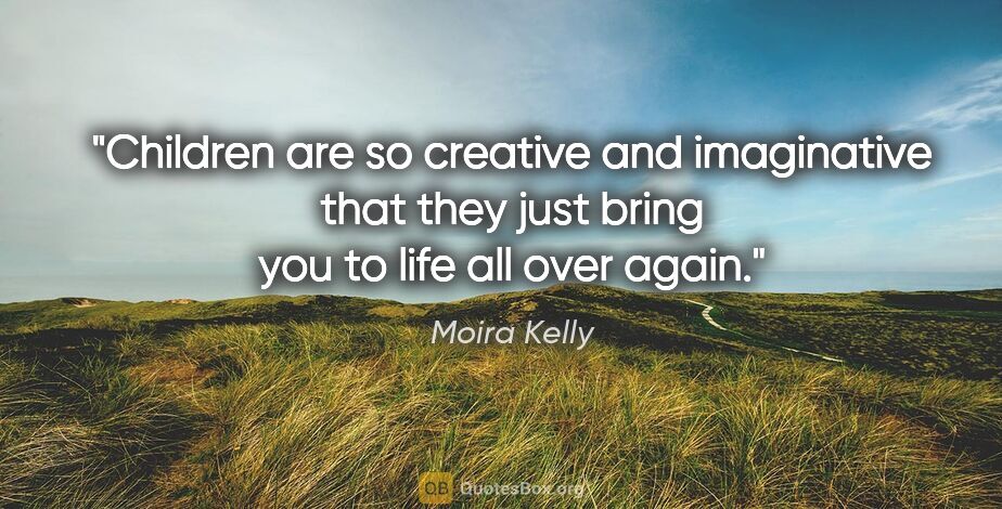 Moira Kelly quote: "Children are so creative and imaginative that they just bring..."