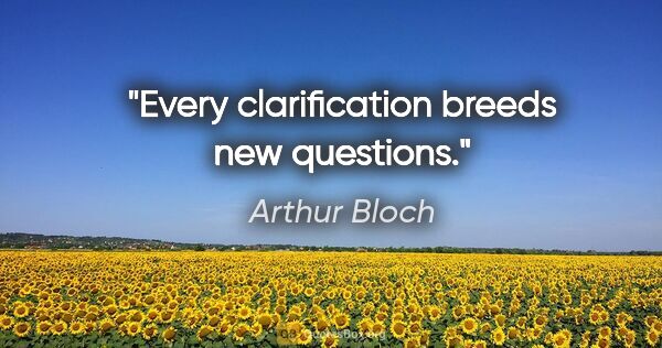 Arthur Bloch quote: "Every clarification breeds new questions."