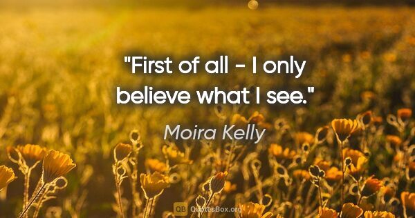 Moira Kelly quote: "First of all - I only believe what I see."