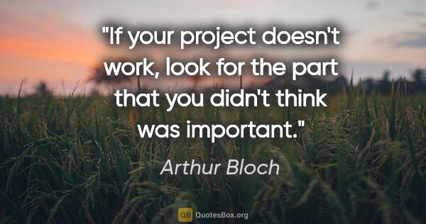 Arthur Bloch quote: "If your project doesn't work, look for the part that you..."