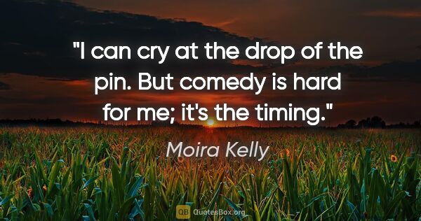 Moira Kelly quote: "I can cry at the drop of the pin. But comedy is hard for me;..."