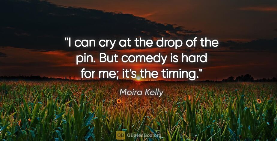 Moira Kelly quote: "I can cry at the drop of the pin. But comedy is hard for me;..."