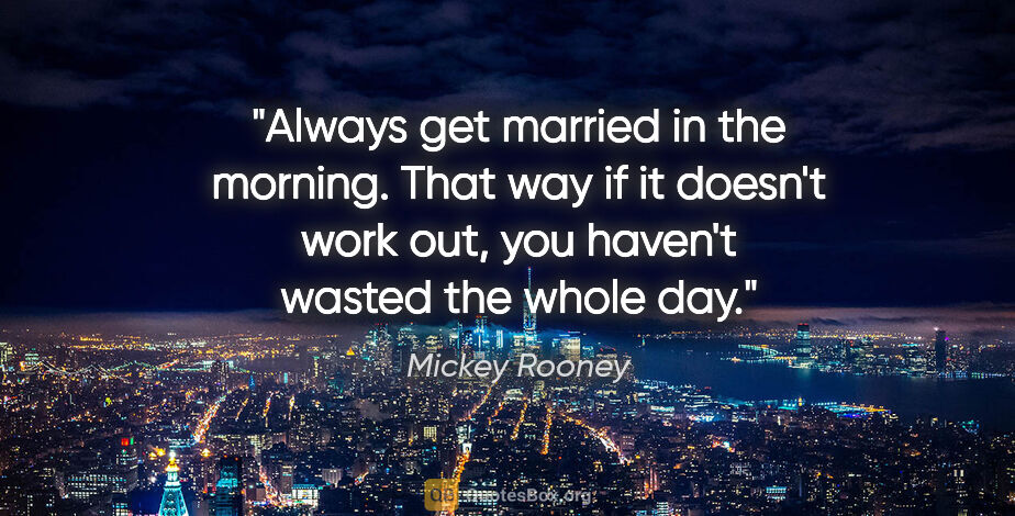 Mickey Rooney quote: "Always get married in the morning. That way if it doesn't work..."