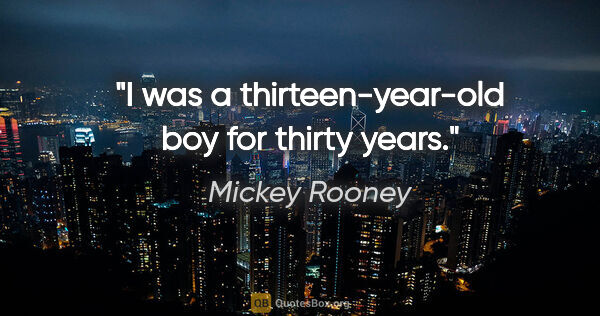 Mickey Rooney quote: "I was a thirteen-year-old boy for thirty years."