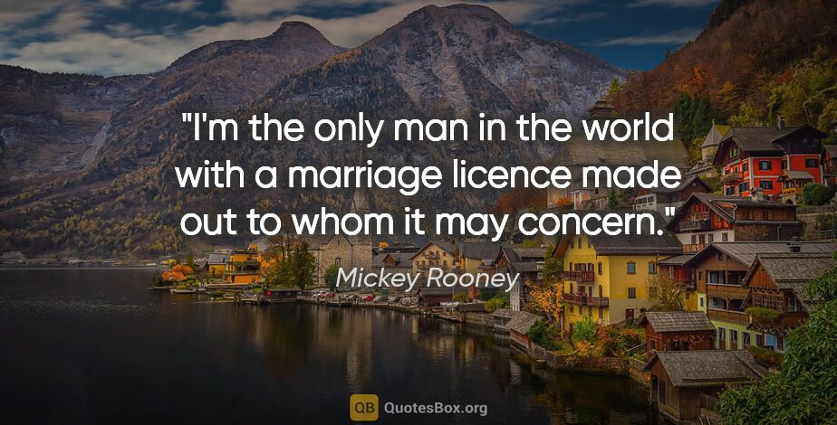 Mickey Rooney quote: "I'm the only man in the world with a marriage licence made out..."