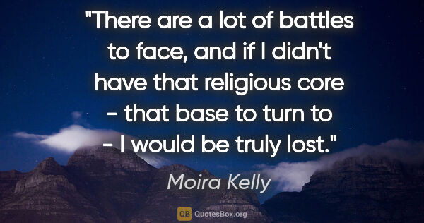 Moira Kelly quote: "There are a lot of battles to face, and if I didn't have that..."