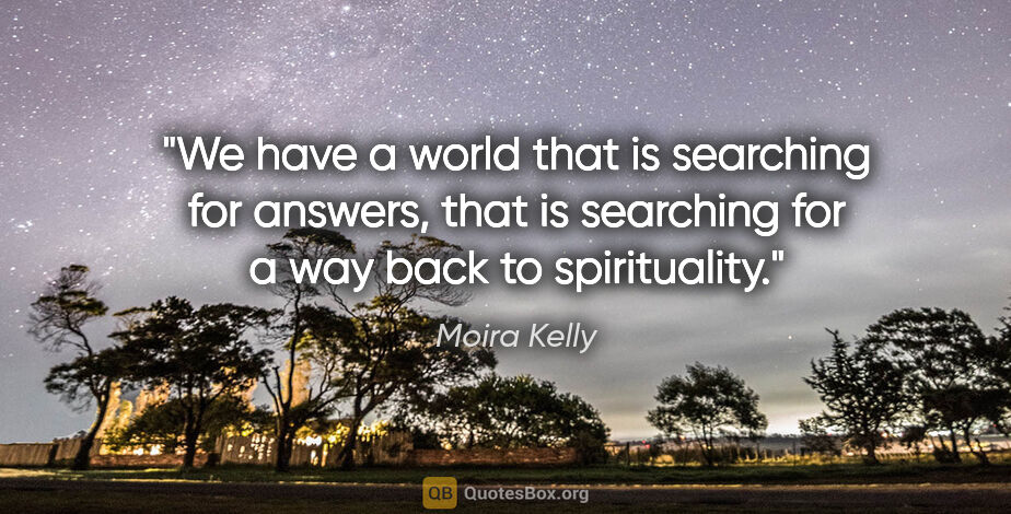 Moira Kelly quote: "We have a world that is searching for answers, that is..."