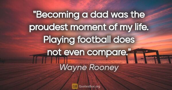 Wayne Rooney quote: "Becoming a dad was the proudest moment of my life. Playing..."