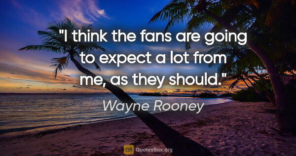 Wayne Rooney quote: "I think the fans are going to expect a lot from me, as they..."