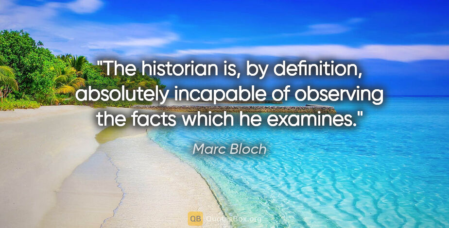 Marc Bloch quote: "The historian is, by definition, absolutely incapable of..."