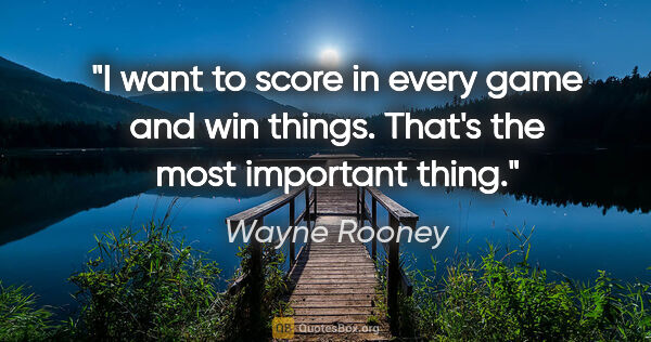 Wayne Rooney quote: "I want to score in every game and win things. That's the most..."