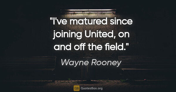 Wayne Rooney quote: "I've matured since joining United, on and off the field."