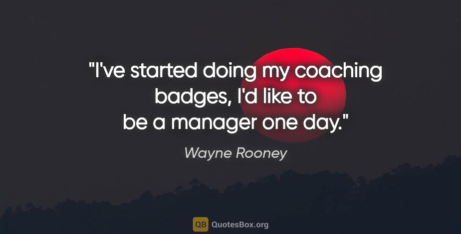 Wayne Rooney quote: "I've started doing my coaching badges, I'd like to be a..."