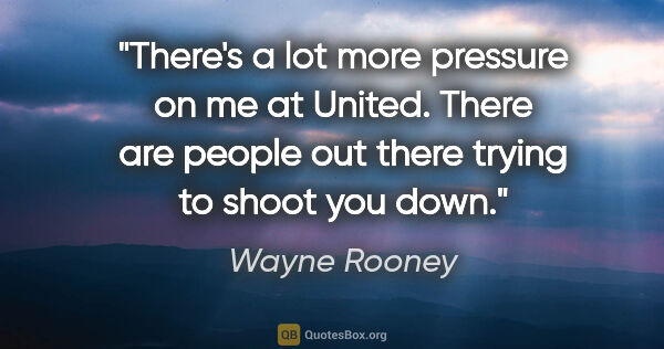 Wayne Rooney quote: "There's a lot more pressure on me at United. There are people..."