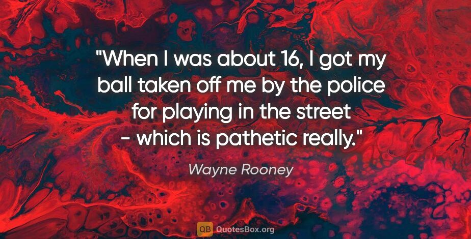 Wayne Rooney quote: "When I was about 16, I got my ball taken off me by the police..."