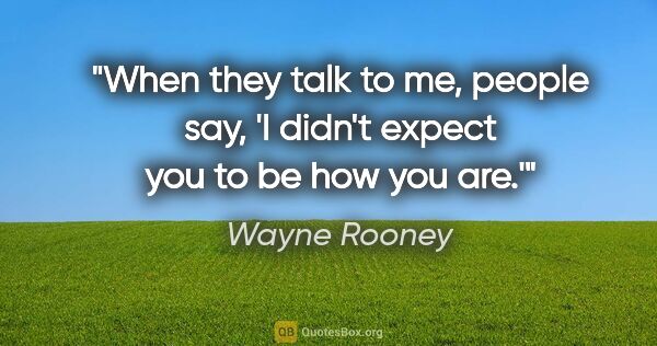 Wayne Rooney quote: "When they talk to me, people say, 'I didn't expect you to be..."